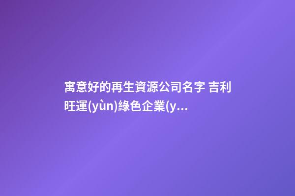 寓意好的再生資源公司名字 吉利旺運(yùn)綠色企業(yè)名稱,起名之家-第1張-公司起名-玄機(jī)派
